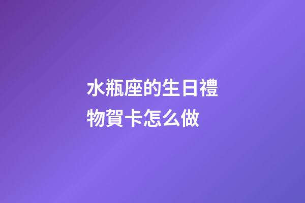 水瓶座的生日禮物賀卡怎么做-第1張-星座運勢-玄機派
