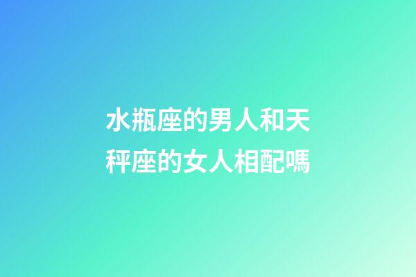 水瓶座的男人和天秤座的女人相配嗎-第1張-星座運勢-玄機派