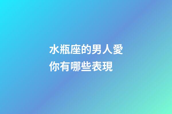 水瓶座的男人愛你有哪些表現-第1張-星座運勢-玄機派