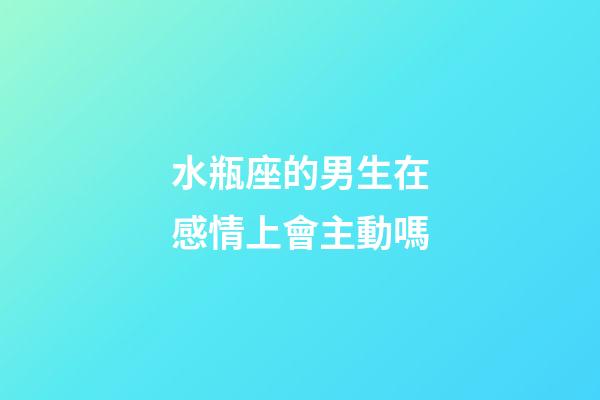 水瓶座的男生在感情上會主動嗎-第1張-星座運勢-玄機派