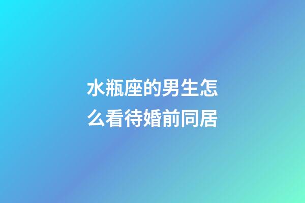 水瓶座的男生怎么看待婚前同居-第1張-星座運勢-玄機派