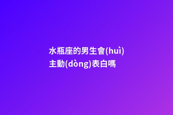 水瓶座的男生會(huì)主動(dòng)表白嗎-第1張-星座運(yùn)勢-玄機(jī)派