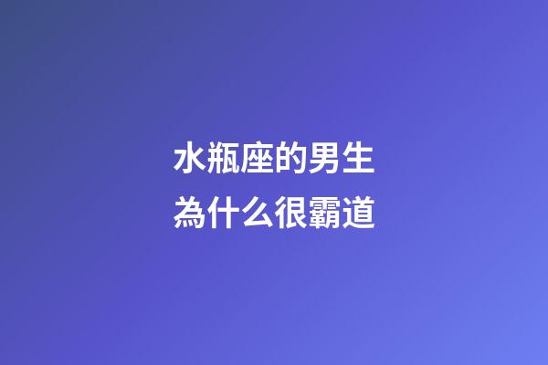 水瓶座的男生為什么很霸道-第1張-星座運勢-玄機派