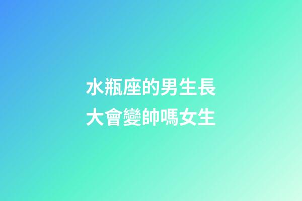 水瓶座的男生長大會變帥嗎女生-第1張-星座運勢-玄機派