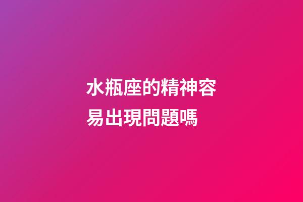 水瓶座的精神容易出現問題嗎-第1張-星座運勢-玄機派