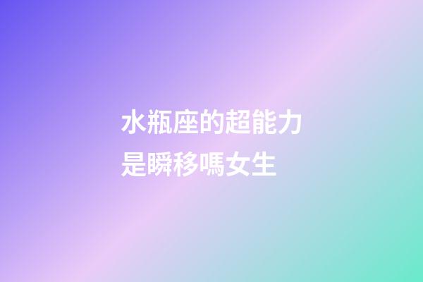 水瓶座的超能力是瞬移嗎女生-第1張-星座運(yùn)勢(shì)-玄機(jī)派