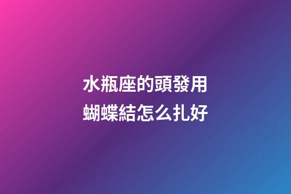 水瓶座的頭發用蝴蝶結怎么扎好-第1張-星座運勢-玄機派
