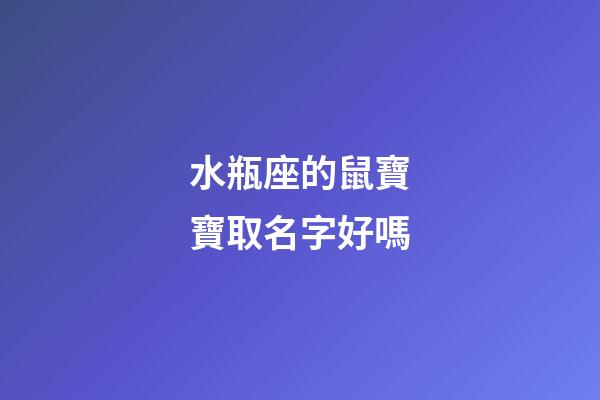 水瓶座的鼠寶寶取名字好嗎-第1張-星座運勢-玄機派
