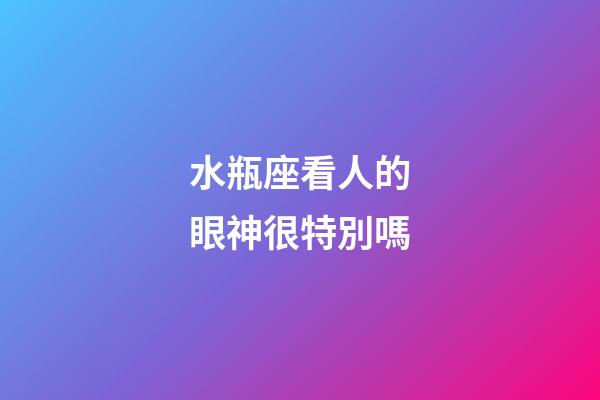 水瓶座看人的眼神很特別嗎-第1張-星座運勢-玄機派