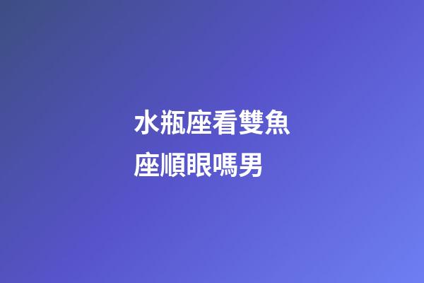 水瓶座看雙魚座順眼嗎男-第1張-星座運勢-玄機派