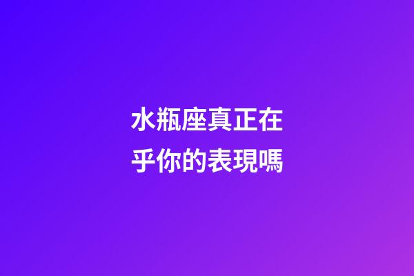 水瓶座真正在乎你的表現嗎-第1張-星座運勢-玄機派