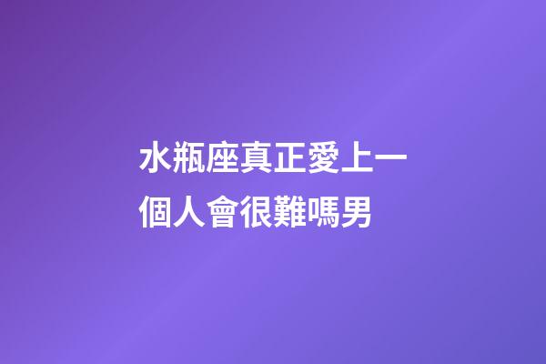 水瓶座真正愛上一個人會很難嗎男-第1張-星座運勢-玄機派