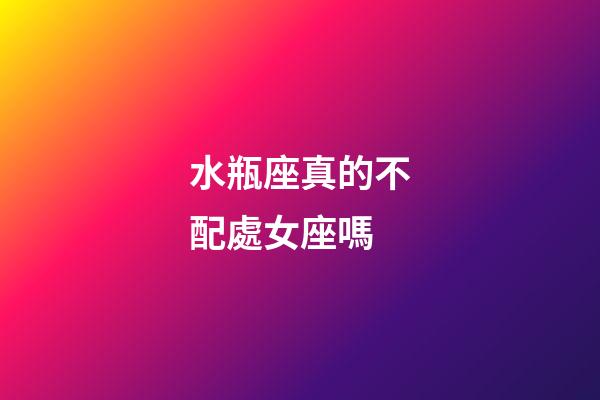 水瓶座真的不配處女座嗎-第1張-星座運(yùn)勢(shì)-玄機(jī)派