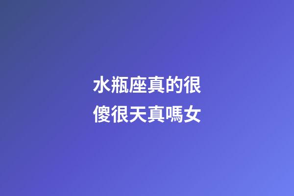 水瓶座真的很傻很天真嗎女-第1張-星座運勢-玄機派