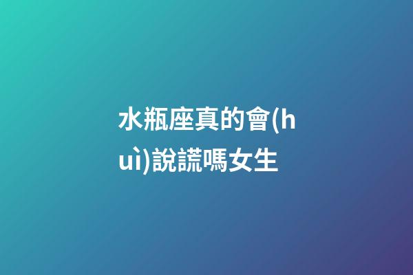 水瓶座真的會(huì)說謊嗎女生-第1張-星座運(yùn)勢(shì)-玄機(jī)派