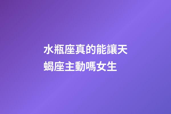 水瓶座真的能讓天蝎座主動嗎女生-第1張-星座運勢-玄機派