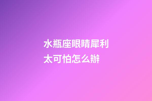 水瓶座眼睛犀利太可怕怎么辦-第1張-星座運勢-玄機派