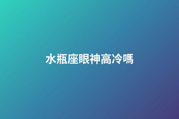 水瓶座眼神高冷嗎-第1張-星座運勢-玄機派