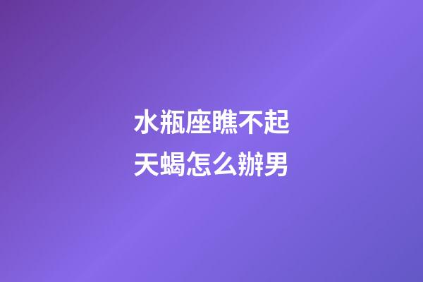 水瓶座瞧不起天蝎怎么辦男-第1張-星座運勢-玄機派