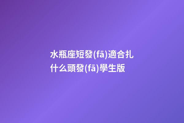 水瓶座短發(fā)適合扎什么頭發(fā)學生版-第1張-星座運勢-玄機派