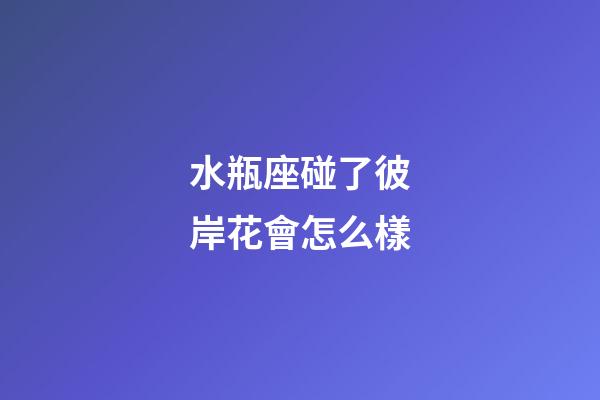 水瓶座碰了彼岸花會怎么樣-第1張-星座運勢-玄機派