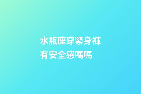 水瓶座穿緊身褲有安全感嗎嗎-第1張-星座運(yùn)勢(shì)-玄機(jī)派