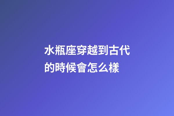 水瓶座穿越到古代的時候會怎么樣-第1張-星座運勢-玄機派