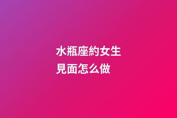 水瓶座約女生見面怎么做-第1張-星座運(yùn)勢(shì)-玄機(jī)派