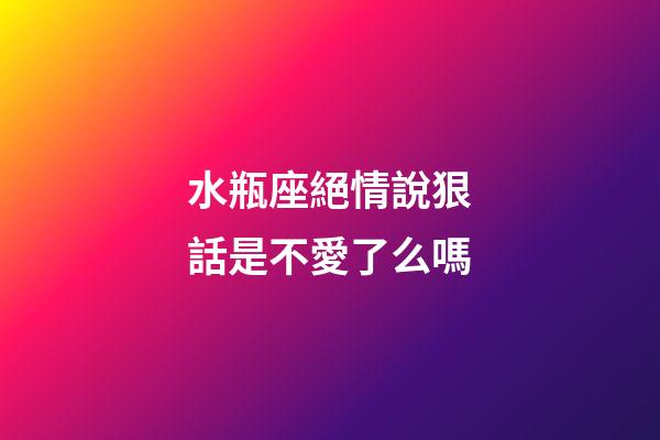 水瓶座絕情說狠話是不愛了么嗎-第1張-星座運勢-玄機派