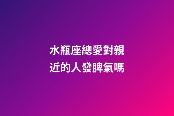 水瓶座總愛對親近的人發脾氣嗎-第1張-星座運勢-玄機派
