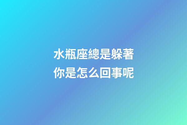 水瓶座總是躲著你是怎么回事呢-第1張-星座運勢-玄機派