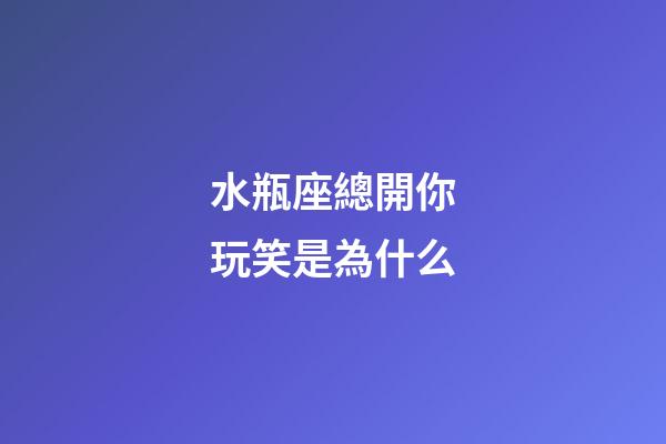 水瓶座總開你玩笑是為什么-第1張-星座運勢-玄機派