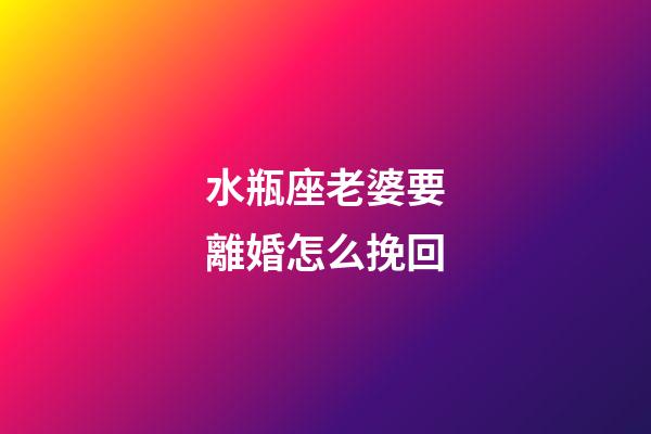 水瓶座老婆要離婚怎么挽回-第1張-星座運勢-玄機派