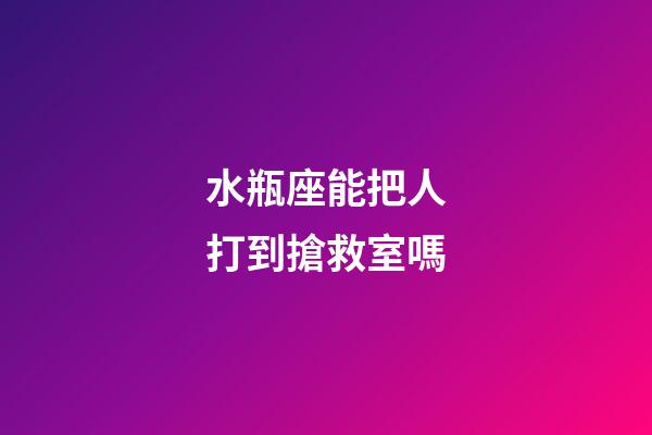 水瓶座能把人打到搶救室嗎-第1張-星座運勢-玄機派