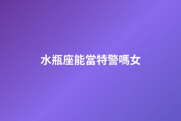水瓶座能當特警嗎女