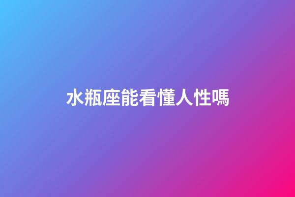 水瓶座能看懂人性嗎-第1張-星座運勢-玄機派
