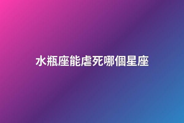 水瓶座能虐死哪個星座-第1張-星座運勢-玄機派