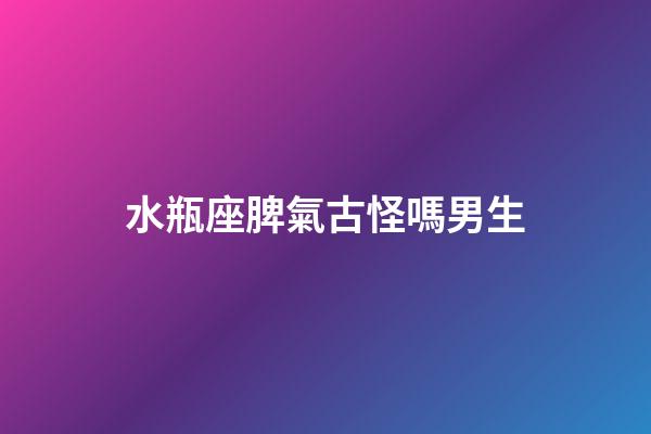 水瓶座脾氣古怪嗎男生-第1張-星座運(yùn)勢-玄機(jī)派