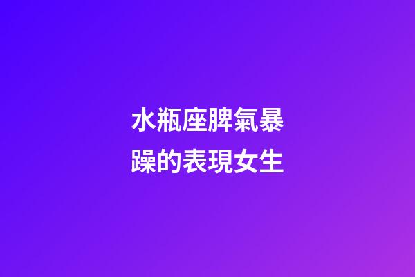 水瓶座脾氣暴躁的表現女生-第1張-星座運勢-玄機派