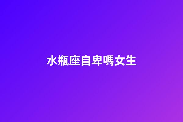 水瓶座自卑嗎女生-第1張-星座運(yùn)勢(shì)-玄機(jī)派