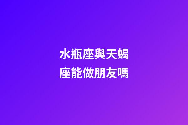 水瓶座與天蝎座能做朋友嗎-第1張-星座運勢-玄機派