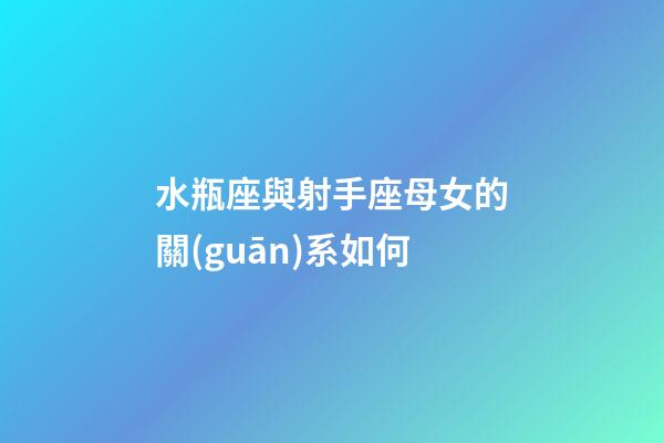 水瓶座與射手座母女的關(guān)系如何-第1張-星座運勢-玄機派