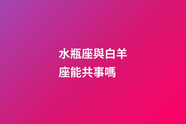 水瓶座與白羊座能共事嗎-第1張-星座運勢-玄機派