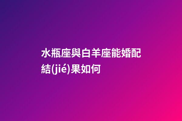 水瓶座與白羊座能婚配結(jié)果如何