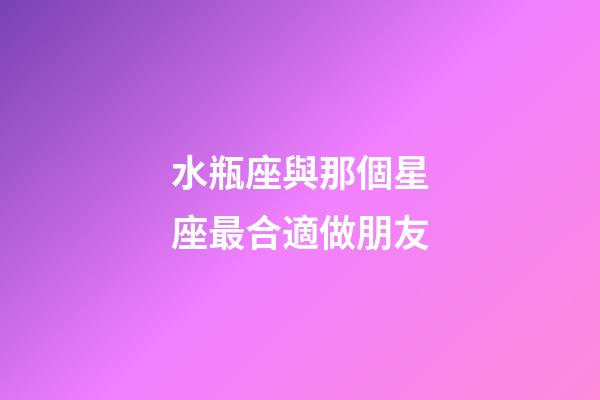 水瓶座與那個星座最合適做朋友-第1張-星座運勢-玄機派