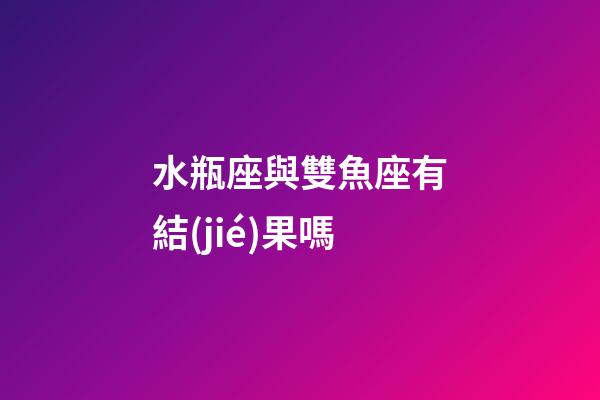 水瓶座與雙魚座有結(jié)果嗎-第1張-星座運(yùn)勢-玄機(jī)派