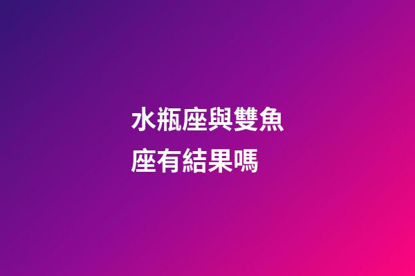 水瓶座與雙魚座有結果嗎-第1張-星座運勢-玄機派