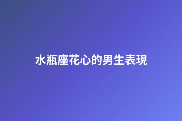 水瓶座花心的男生表現-第1張-星座運勢-玄機派