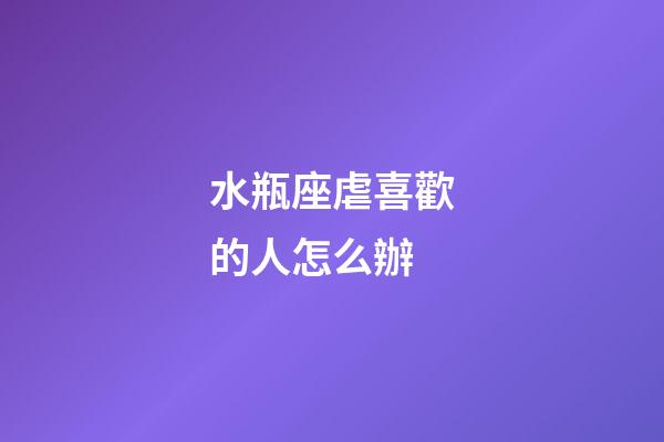 水瓶座虐喜歡的人怎么辦-第1張-星座運(yùn)勢(shì)-玄機(jī)派