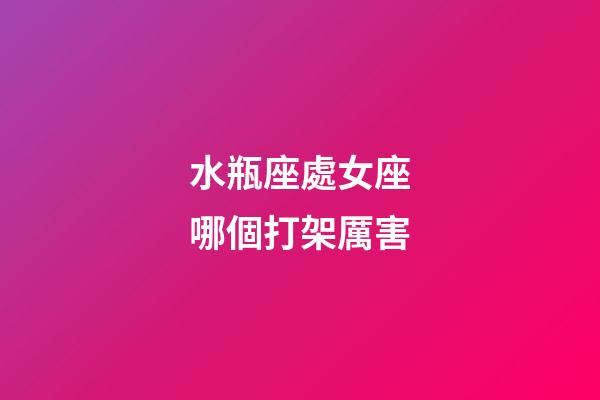 水瓶座處女座哪個打架厲害-第1張-星座運勢-玄機派